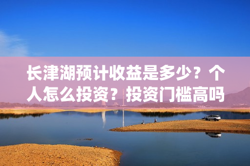 长津湖预计收益是多少？个人怎么投资？投资门槛高吗？回报周期是多久？(长津湖受益股)