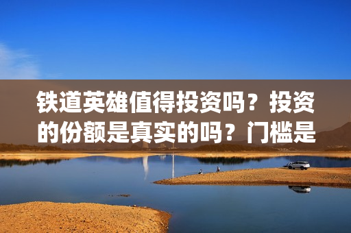 铁道英雄值得投资吗？投资的份额是真实的吗？门槛是多少？(铁道英雄能)