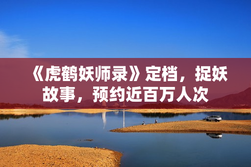 《虎鹤妖师录》定档，捉妖故事，预约近百万人次