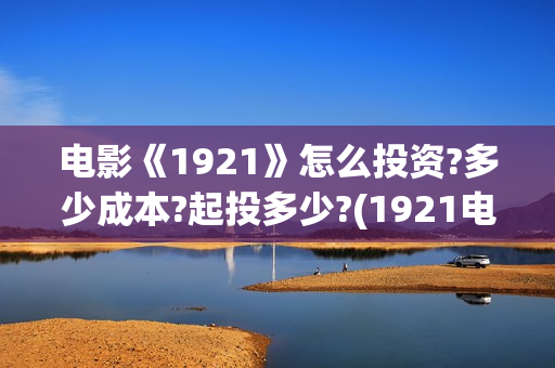 电影《1921》怎么投资?多少成本?起投多少?(1921电影 怎么样)