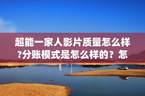 超能一家人影片质量怎么样?分账模式是怎么样的？怎么参与?(超能一家人影片免费观看)