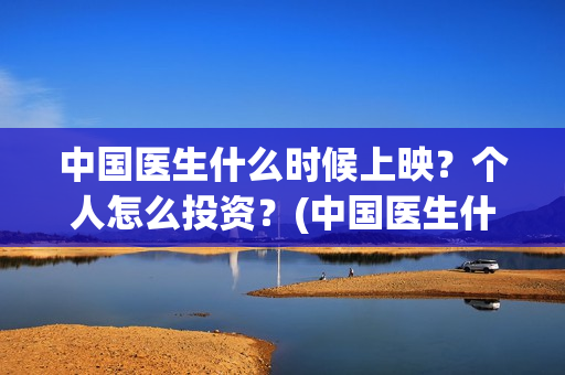 中国医生什么时候上映？个人怎么投资？(中国医生什么时候全网上线)