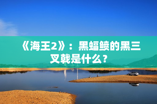 《海王2》：黑蝠鲼的黑三叉戟是什么？