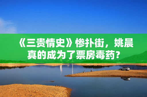 《三贵情史》惨扑街，姚晨真的成为了票房毒药？