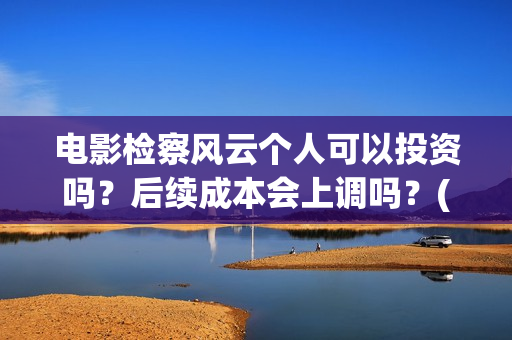 电影检察风云个人可以投资吗？后续成本会上调吗？(检察风云电影演员表)