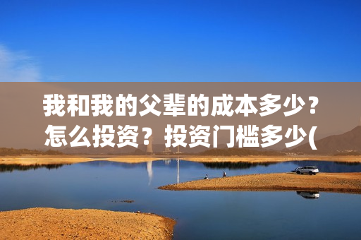 我和我的父辈的成本多少？怎么投资？投资门槛多少(我和我的父辈的拼音)