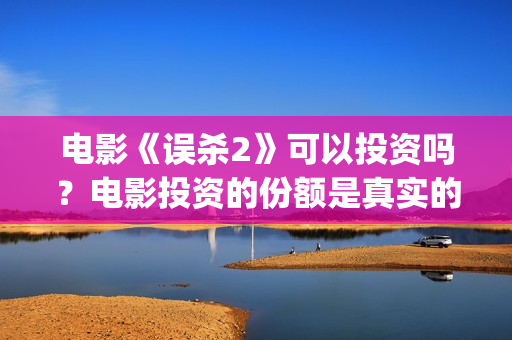 电影《误杀2》可以投资吗？电影投资的份额是真实的吗？(电影《误杀2》在线观看)