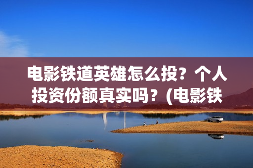电影铁道英雄怎么投？个人投资份额真实吗？(电影铁道英雄怎么下载)