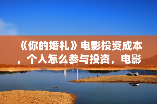 《你的婚礼》电影投资成本，个人怎么参与投资，电影投资市场骗局？(你的婚礼电影完整版免费播放)