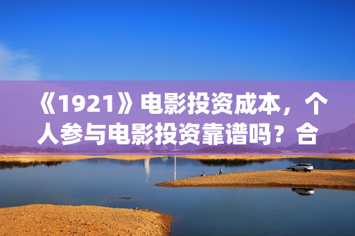《1921》电影投资成本，个人参与电影投资靠谱吗？合同合法吗？(1921电影 百度百科)