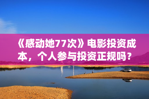 《感动她77次》电影投资成本，个人参与投资正规吗？具有法律效应吗？(感动她77次百度百科)