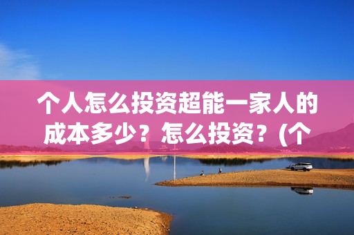 个人怎么投资超能一家人的成本多少？怎么投资？(个人怎么投资超一万元)