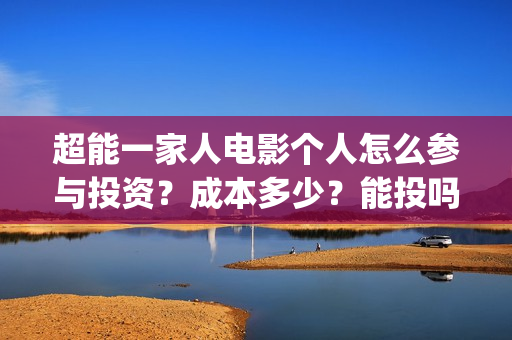 超能一家人电影个人怎么参与投资？成本多少？能投吗？(超能一家人电影免费播放国语版)