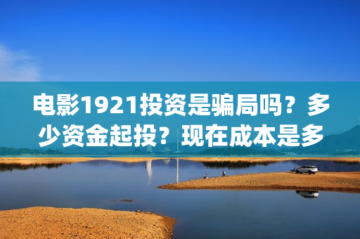 电影1921投资是骗局吗？多少资金起投？现在成本是多少？(电影1921投资方有哪些上市公司)
