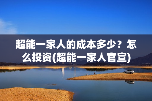超能一家人的成本多少？怎么投资(超能一家人官宣)