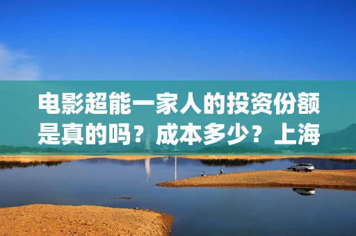 电影超能一家人的投资份额是真的吗？成本多少？上海景亚实力怎么样？(电影超能一家人免费观看)