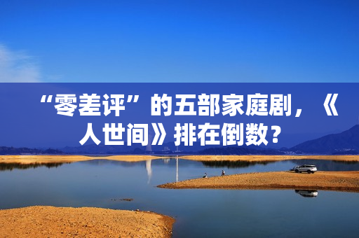 “零差评”的五部家庭剧，《人世间》排在倒数？