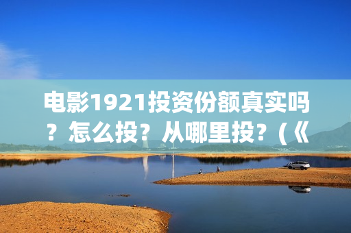 电影1921投资份额真实吗？怎么投？从哪里投？(《1921》电影投资)