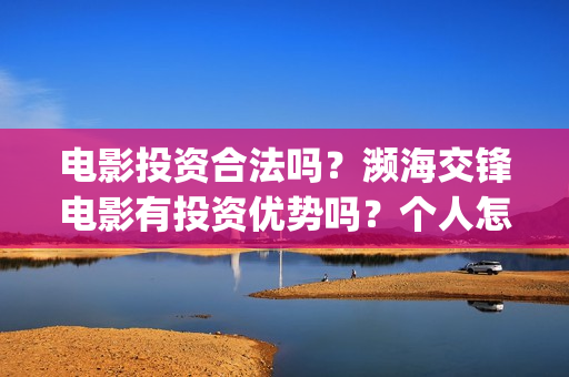 电影投资合法吗？濒海交锋电影有投资优势吗？个人怎么投？(羊城烈爆电影投资合法吗)