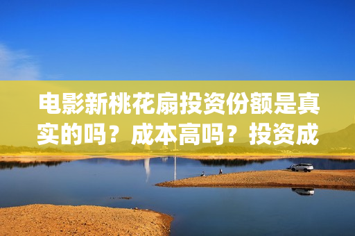 电影新桃花扇投资份额是真实的吗？成本高吗？投资成本是多少？个人怎么投资？(新桃花扇出品公司)
