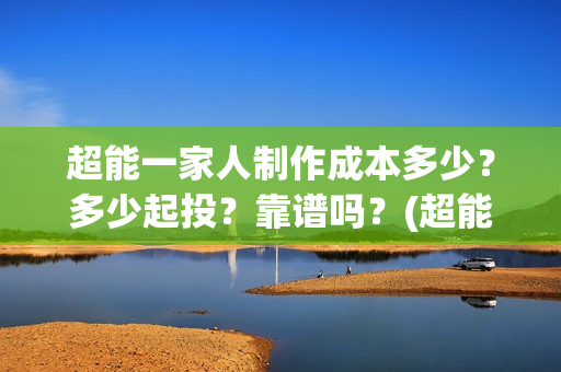 超能一家人制作成本多少？多少起投？靠谱吗？(超能一家人联合出品方)