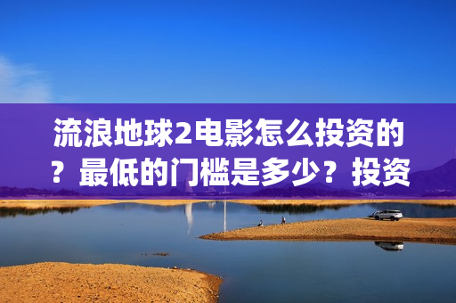 流浪地球2电影怎么投资的？最低的门槛是多少？投资的优势大吗？(流浪地球2电影解说)
