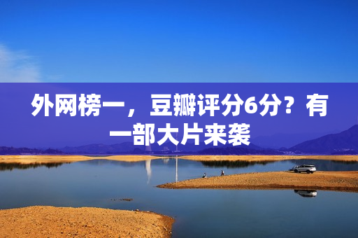外网榜一，豆瓣评分6分？有一部大片来袭