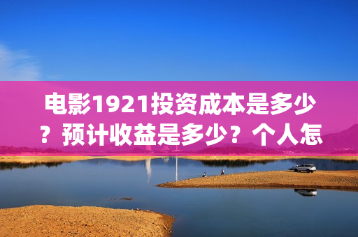 电影1921投资成本是多少？预计收益是多少？个人怎么投资？(1921电影 投资)