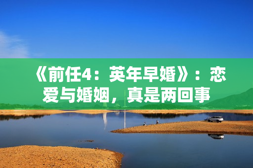 《前任4：英年早婚》：恋爱与婚姻，真是两回事