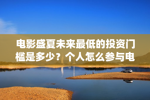 电影盛夏未来最低的投资门槛是多少？个人怎么参与电影投资(电影 盛夏未来)
