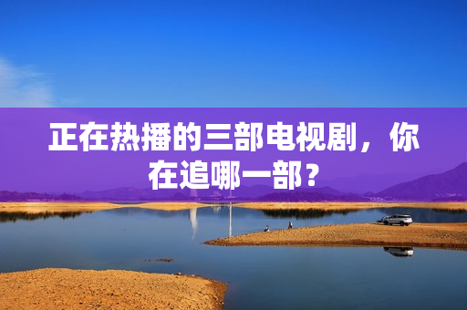 正在热播的三部电视剧，你在追哪一部？