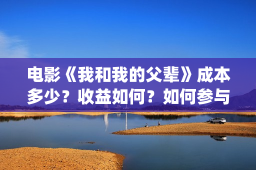 电影《我和我的父辈》成本多少？收益如何？如何参与投资？(电影《我和我的父辈》演员表)