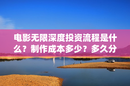 电影无限深度投资流程是什么？制作成本多少？多久分红？(电影无限深度投屏)