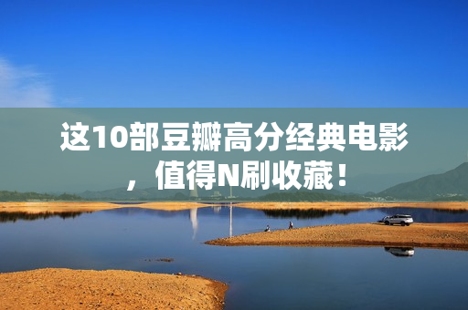 这10部豆瓣高分经典电影，值得N刷收藏！