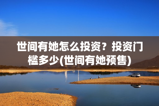 世间有她怎么投资？投资门槛多少(世间有她预售)