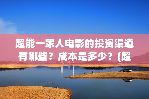 超能一家人电影的投资渠道有哪些？成本是多少？(超能一家人电影免费版完整版)