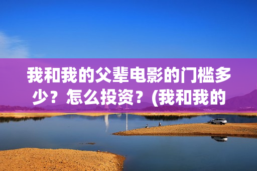 我和我的父辈电影的门槛多少？怎么投资？(我和我的父辈电影免费观看完整版高清)