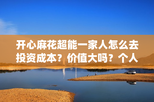 开心麻花超能一家人怎么去投资成本？价值大吗？个人参与(开心麻花超能一家人正片免费高清观看)