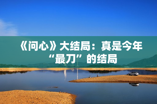 《问心》大结局：真是今年“最刀”的结局