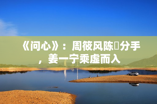 《问心》：周筱风陈玥分手，姜一宁乘虚而入