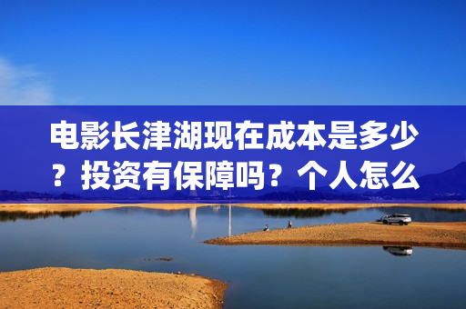 电影长津湖现在成本是多少？投资有保障吗？个人怎么投资？(长津湖电影进展)
