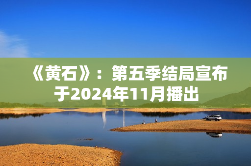 《黄石》：第五季结局宣布于2024年11月播出