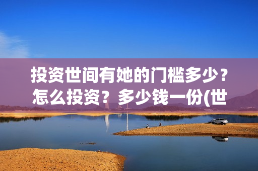投资世间有她的门槛多少？怎么投资？多少钱一份(世间有她怎么投资)