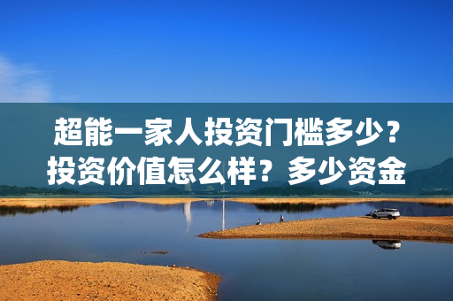 超能一家人投资门槛多少？投资价值怎么样？多少资金起投?(超能一家人投资是不是真的?)