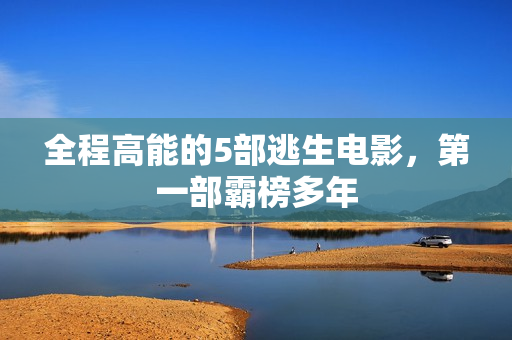 全程高能的5部逃生电影，第一部霸榜多年