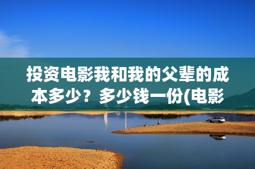投资电影我和我的父辈的成本多少？多少钱一份(电影投资人我和我的父辈)