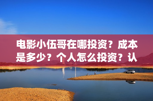 电影小伍哥在哪投资？成本是多少？个人怎么投资？认购什么流程？(电影小伍哥什么时候开机)
