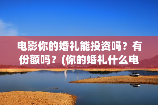 电影你的婚礼能投资吗？有份额吗？(你的婚礼什么电影)