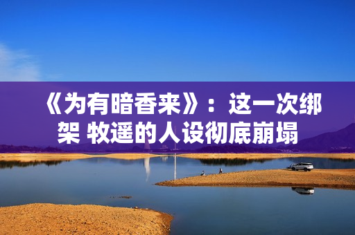 《为有暗香来》：这一次绑架 牧遥的人设彻底崩塌