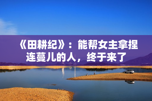 《田耕纪》：能帮女主拿捏连蔓儿的人，终于来了